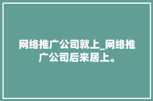 网络推广公司就上_网络推广公司后来居上。 网络推广公司就上_网络推广公司后来居上。 网站建设公司