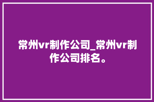 常州vr制作公司_常州vr制作公司排名。 常州vr制作公司_常州vr制作公司排名。 网站建设公司