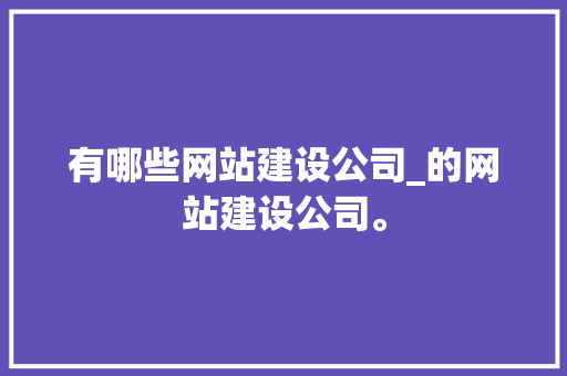 有哪些网站建设公司_的网站建设公司。 有哪些网站建设公司_的网站建设公司。 网站建设公司