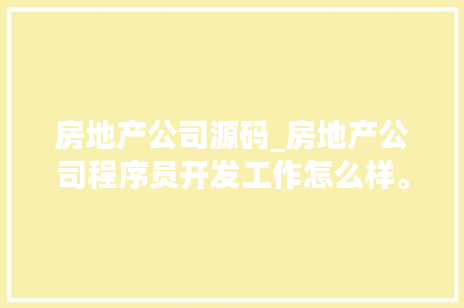 房地产公司源码_房地产公司程序员开发工作怎么样。