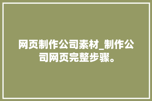 网页制作公司素材_制作公司网页完整步骤。 网站建设公司 网页制作公司素材_制作公司网页完整步骤。 网页制作公司素材_制作公司网页完整步骤。 网站建设公司