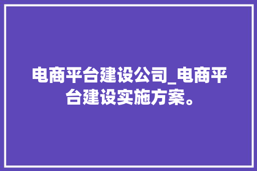 电商平台建设公司_电商平台建设实施方案。 电商平台建设公司_电商平台建设实施方案。 网站建设公司