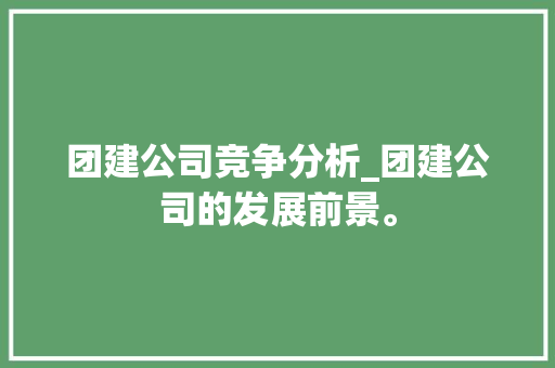 团建公司竞争分析_团建公司的发展前景。 团建公司竞争分析_团建公司的发展前景。 网站建设公司