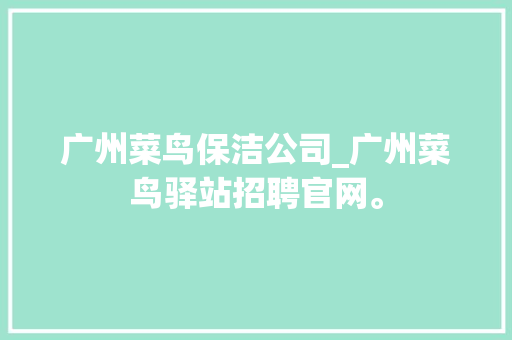 广州菜鸟保洁公司_广州菜鸟驿站招聘官网。 广州菜鸟保洁公司_广州菜鸟驿站招聘官网。 网站建设公司