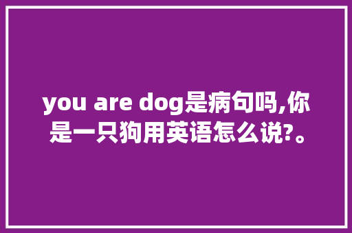 you are dog是病句吗,你是一只狗用英语怎么说?。 you are dog是病句吗,你是一只狗用英语怎么说?。 网站建设公司