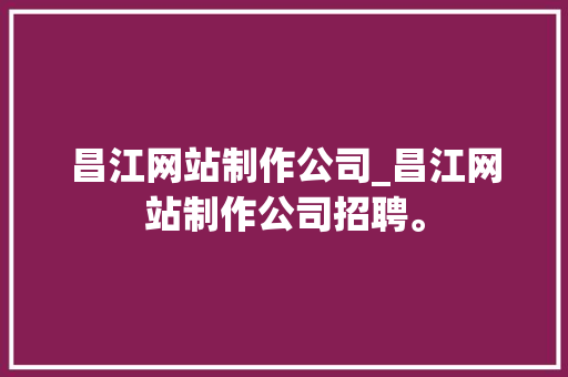 昌江网站制作公司_昌江网站制作公司招聘。 昌江网站制作公司_昌江网站制作公司招聘。 网站建设公司