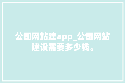 公司网站建app_公司网站建设需要多少钱。 公司网站建app_公司网站建设需要多少钱。 网站建设公司