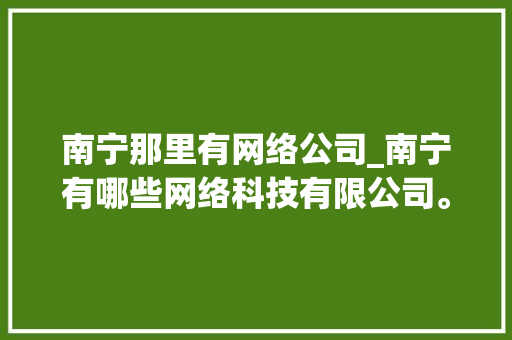 南宁那里有网络公司_南宁有哪些网络科技有限公司。 南宁那里有网络公司_南宁有哪些网络科技有限公司。 网站建设公司