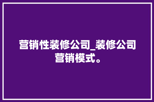 营销性装修公司_装修公司营销模式。 营销性装修公司_装修公司营销模式。 网站建设公司