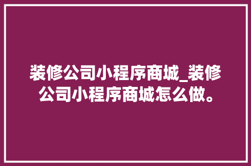 装修公司小程序商城_装修公司小程序商城怎么做。 装修公司小程序商城_装修公司小程序商城怎么做。 网站建设公司