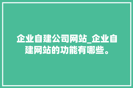 企业自建公司网站_企业自建网站的功能有哪些。 企业自建公司网站_企业自建网站的功能有哪些。 网站建设公司