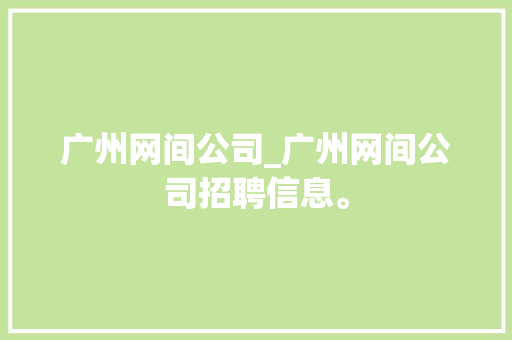 广州网间公司_广州网间公司招聘信息。 网站建设公司 广州网间公司_广州网间公司招聘信息。 广州网间公司_广州网间公司招聘信息。 网站建设公司