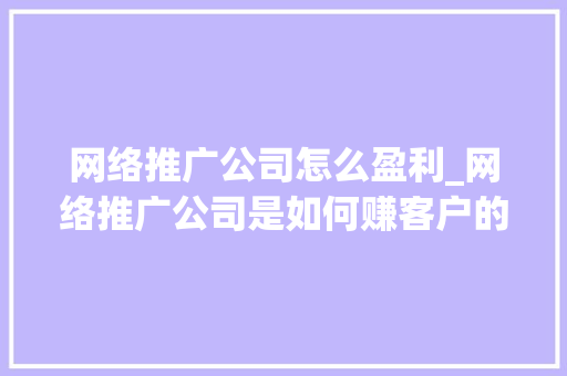 网络推广公司怎么盈利_网络推广公司是如何赚客户的钱的。 网络推广公司怎么盈利_网络推广公司是如何赚客户的钱的。 网站建设公司
