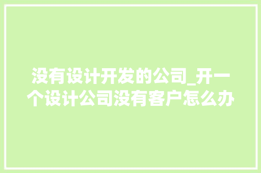 没有设计开发的公司_开一个设计公司没有客户怎么办。 没有设计开发的公司_开一个设计公司没有客户怎么办。 网站建设公司