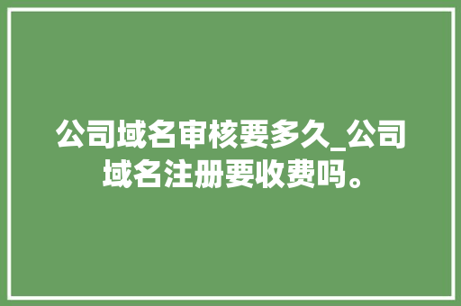公司域名审核要多久_公司域名注册要收费吗。 公司域名审核要多久_公司域名注册要收费吗。 网站建设公司