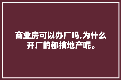商业房可以办厂吗,为什么开厂的都搞地产呢。 商业房可以办厂吗,为什么开厂的都搞地产呢。 网站建设公司