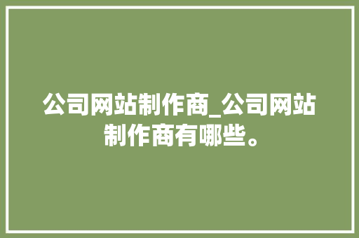 公司网站制作商_公司网站制作商有哪些。 公司网站制作商_公司网站制作商有哪些。 网站建设公司