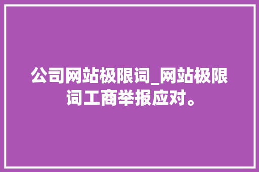 公司网站极限词_网站极限词工商举报应对。 公司网站极限词_网站极限词工商举报应对。 网站建设公司
