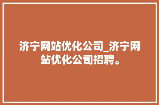 济宁网站优化公司_济宁网站优化公司招聘。