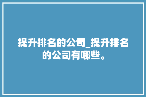 提升排名的公司_提升排名的公司有哪些。 提升排名的公司_提升排名的公司有哪些。 网站建设公司