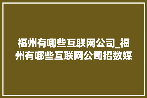 福州有哪些互联网公司_福州有哪些互联网公司招数媒大一署期工。 福州有哪些互联网公司_福州有哪些互联网公司招数媒大一署期工。 网站建设公司