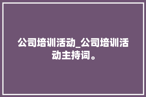 公司培训活动_公司培训活动主持词。 公司培训活动_公司培训活动主持词。 网站建设公司
