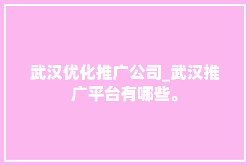 武汉优化推广公司_武汉推广平台有哪些。 武汉优化推广公司_武汉推广平台有哪些。 网站建设公司