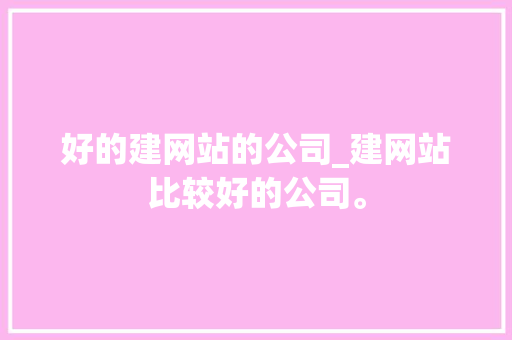 好的建网站的公司_建网站比较好的公司。 好的建网站的公司_建网站比较好的公司。 网站建设公司