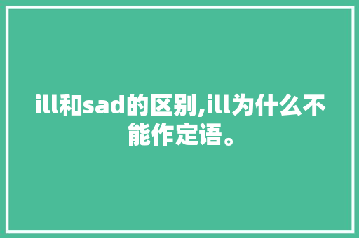 ill和sad的区别,ill为什么不能作定语。 ill和sad的区别,ill为什么不能作定语。 搜狗SEO