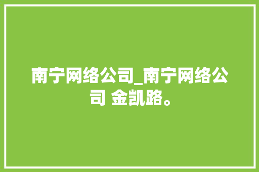 南宁网络公司_南宁网络公司 金凯路。 网站建设公司 南宁网络公司_南宁网络公司 金凯路。 南宁网络公司_南宁网络公司 金凯路。 网站建设公司