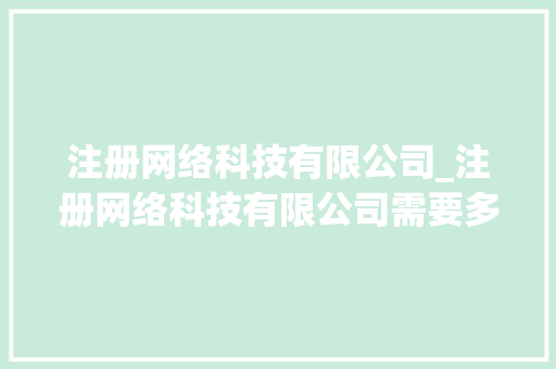 注册网络科技有限公司_注册网络科技有限公司需要多少钱。