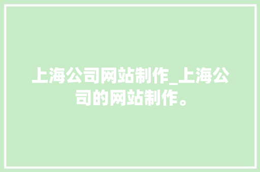 上海公司网站制作_上海公司的网站制作。 上海公司网站制作_上海公司的网站制作。 网站建设公司