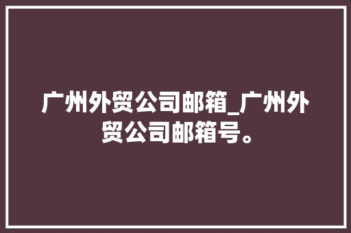 广州外贸公司邮箱_广州外贸公司邮箱号。 广州外贸公司邮箱_广州外贸公司邮箱号。 网站建设公司