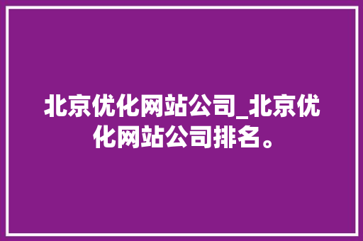 北京优化网站公司_北京优化网站公司排名。 北京优化网站公司_北京优化网站公司排名。 网站建设公司