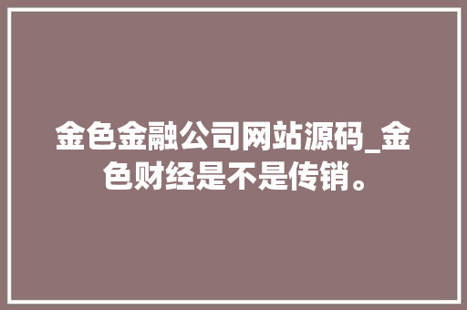金色金融公司网站源码_金色财经是不是传销。 金色金融公司网站源码_金色财经是不是传销。 网站建设公司