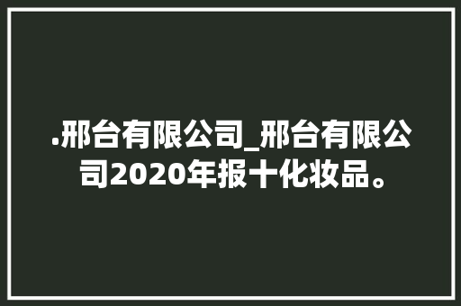 .邢台有限公司_邢台有限公司2020年报十化妆品。 .邢台有限公司_邢台有限公司2020年报十化妆品。 网站建设公司