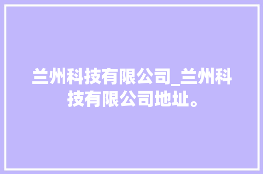 兰州科技有限公司_兰州科技有限公司地址。 兰州科技有限公司_兰州科技有限公司地址。 网站建设公司