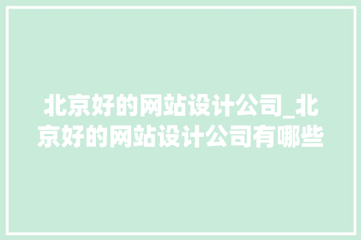 北京好的网站设计公司_北京好的网站设计公司有哪些。 北京好的网站设计公司_北京好的网站设计公司有哪些。 网站建设公司