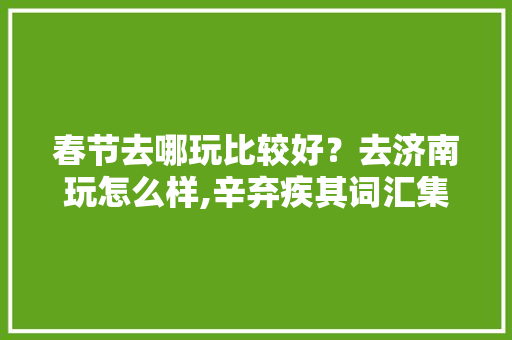 春节去哪玩比较好？去济南玩怎么样,辛弃疾其词汇集为什么是诗歌。 春节去哪玩比较好？去济南玩怎么样,辛弃疾其词汇集为什么是诗歌。 神马SEO