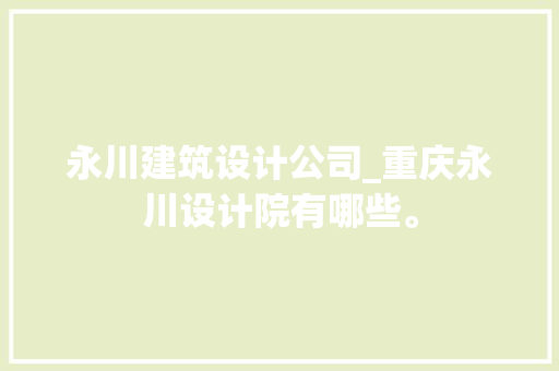 永川建筑设计公司_重庆永川设计院有哪些。 永川建筑设计公司_重庆永川设计院有哪些。 网站建设公司