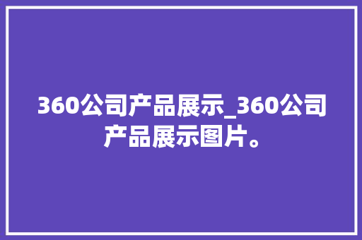 360公司产品展示_360公司产品展示图片。 360公司产品展示_360公司产品展示图片。 网站建设公司