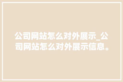 公司网站怎么对外展示_公司网站怎么对外展示信息。 公司网站怎么对外展示_公司网站怎么对外展示信息。 网站建设公司