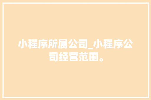 小程序所属公司_小程序公司经营范围。 小程序所属公司_小程序公司经营范围。 网站建设公司