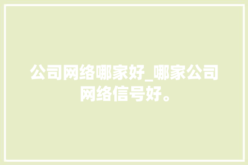公司网络哪家好_哪家公司网络信号好。 公司网络哪家好_哪家公司网络信号好。 网站建设公司