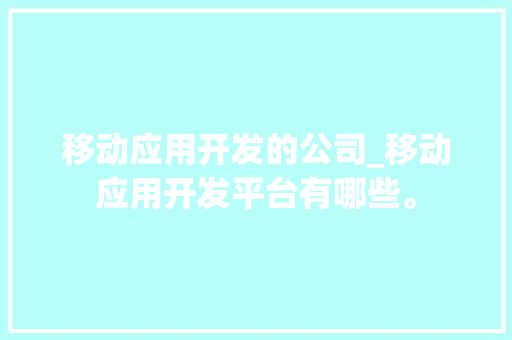 移动应用开发的公司_移动应用开发平台有哪些。 移动应用开发的公司_移动应用开发平台有哪些。 网站建设公司