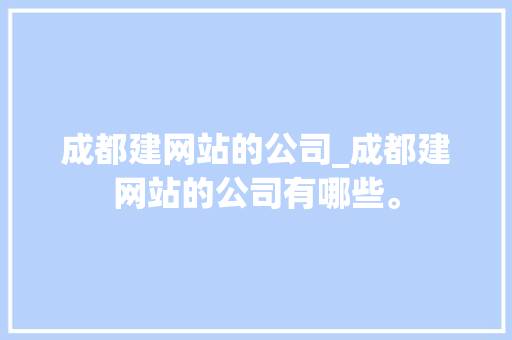 成都建网站的公司_成都建网站的公司有哪些。 成都建网站的公司_成都建网站的公司有哪些。 网站建设公司