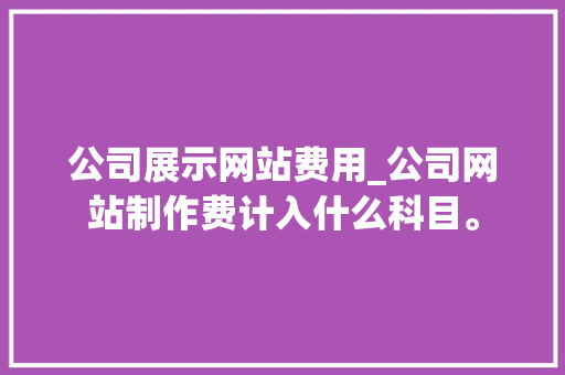 公司展示网站费用_公司网站制作费计入什么科目。 公司展示网站费用_公司网站制作费计入什么科目。 网站建设公司