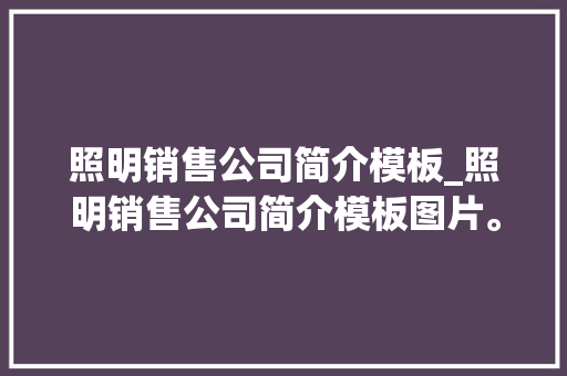 照明销售公司简介模板_照明销售公司简介模板图片。 照明销售公司简介模板_照明销售公司简介模板图片。 网站建设公司