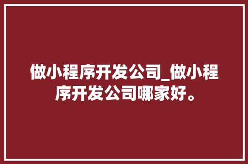 做小程序开发公司_做小程序开发公司哪家好。 做小程序开发公司_做小程序开发公司哪家好。 网站建设公司