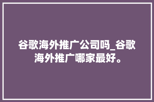 谷歌海外推广公司吗_谷歌海外推广哪家最好。